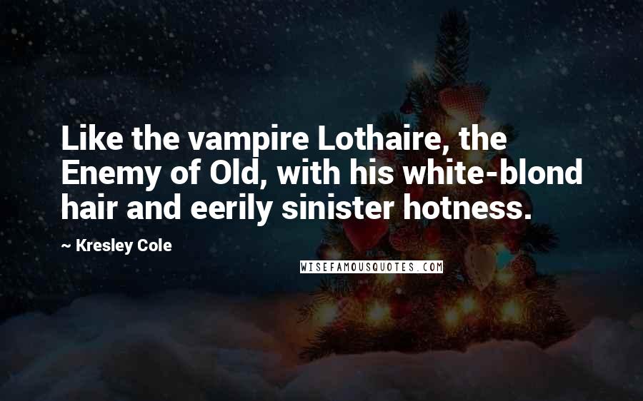 Kresley Cole Quotes: Like the vampire Lothaire, the Enemy of Old, with his white-blond hair and eerily sinister hotness.