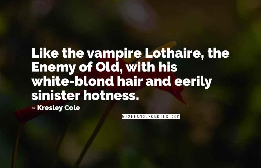 Kresley Cole Quotes: Like the vampire Lothaire, the Enemy of Old, with his white-blond hair and eerily sinister hotness.