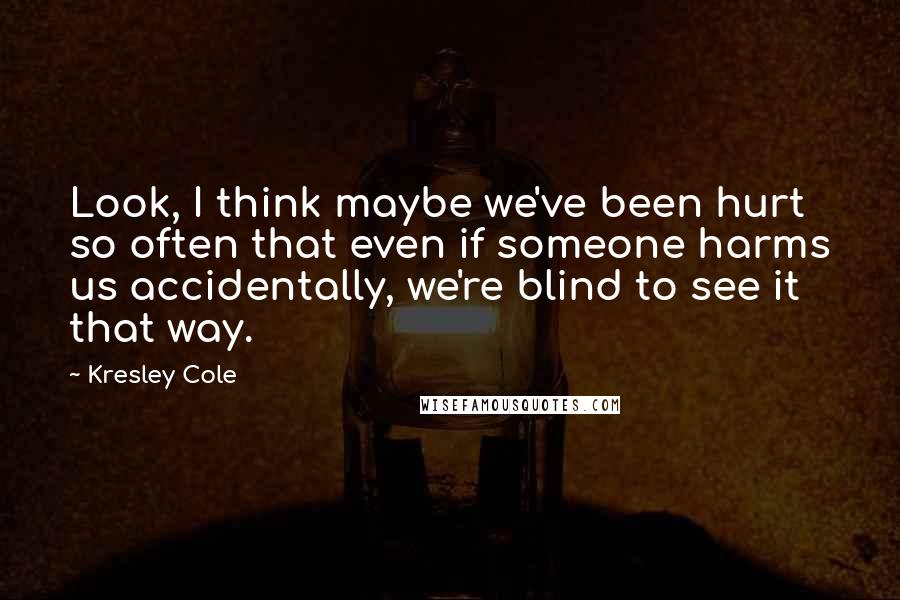 Kresley Cole Quotes: Look, I think maybe we've been hurt so often that even if someone harms us accidentally, we're blind to see it that way.