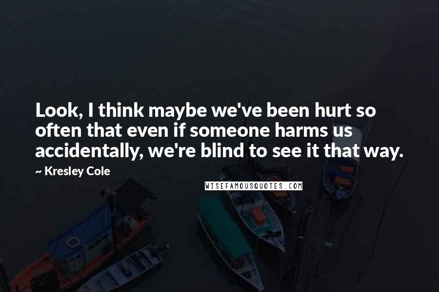 Kresley Cole Quotes: Look, I think maybe we've been hurt so often that even if someone harms us accidentally, we're blind to see it that way.