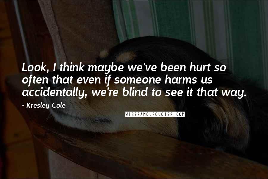 Kresley Cole Quotes: Look, I think maybe we've been hurt so often that even if someone harms us accidentally, we're blind to see it that way.