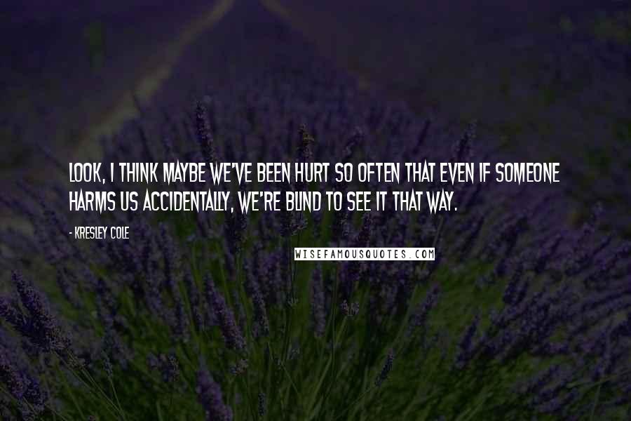 Kresley Cole Quotes: Look, I think maybe we've been hurt so often that even if someone harms us accidentally, we're blind to see it that way.