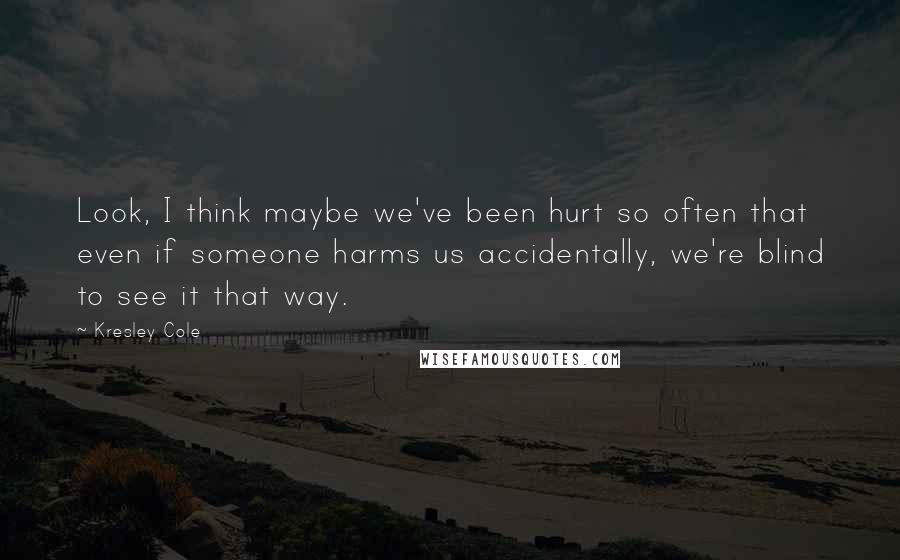 Kresley Cole Quotes: Look, I think maybe we've been hurt so often that even if someone harms us accidentally, we're blind to see it that way.