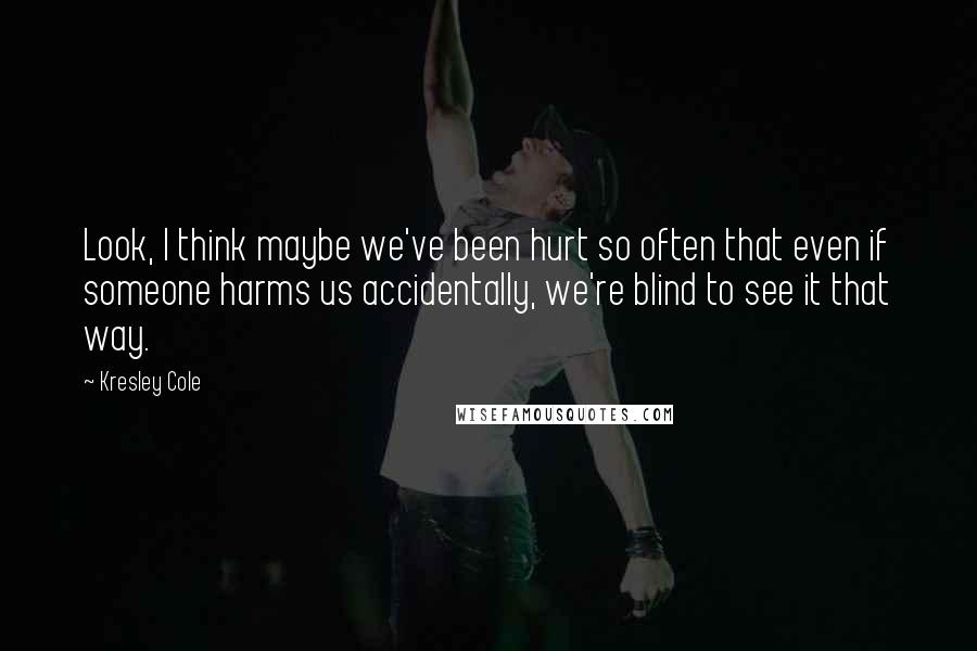 Kresley Cole Quotes: Look, I think maybe we've been hurt so often that even if someone harms us accidentally, we're blind to see it that way.