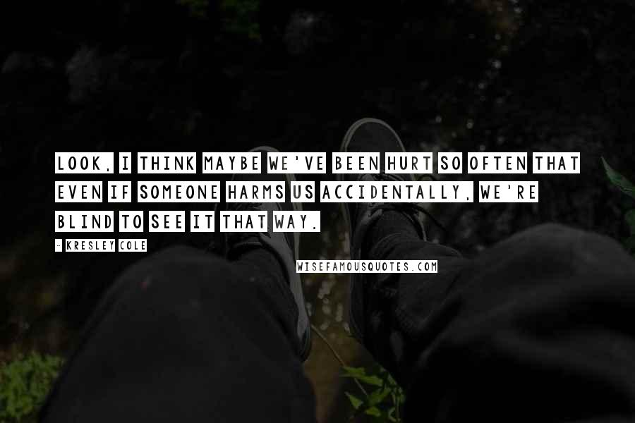 Kresley Cole Quotes: Look, I think maybe we've been hurt so often that even if someone harms us accidentally, we're blind to see it that way.