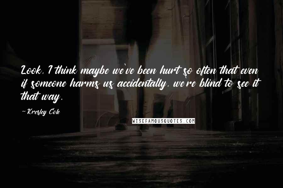 Kresley Cole Quotes: Look, I think maybe we've been hurt so often that even if someone harms us accidentally, we're blind to see it that way.