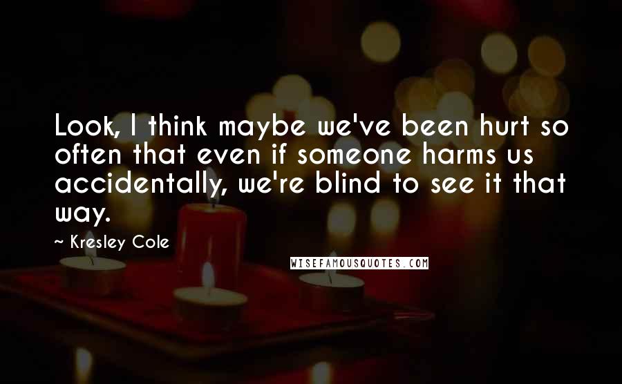 Kresley Cole Quotes: Look, I think maybe we've been hurt so often that even if someone harms us accidentally, we're blind to see it that way.