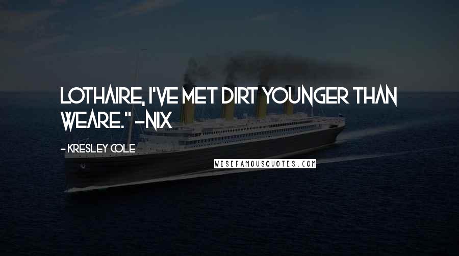 Kresley Cole Quotes: Lothaire, I've met dirt younger than weare." -Nix