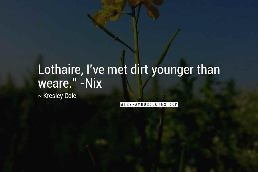 Kresley Cole Quotes: Lothaire, I've met dirt younger than weare." -Nix