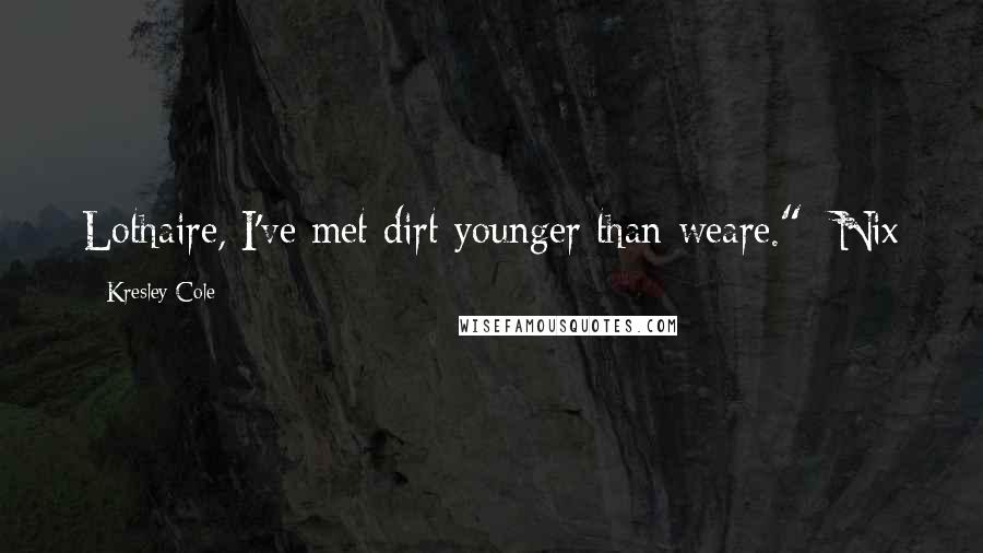 Kresley Cole Quotes: Lothaire, I've met dirt younger than weare." -Nix