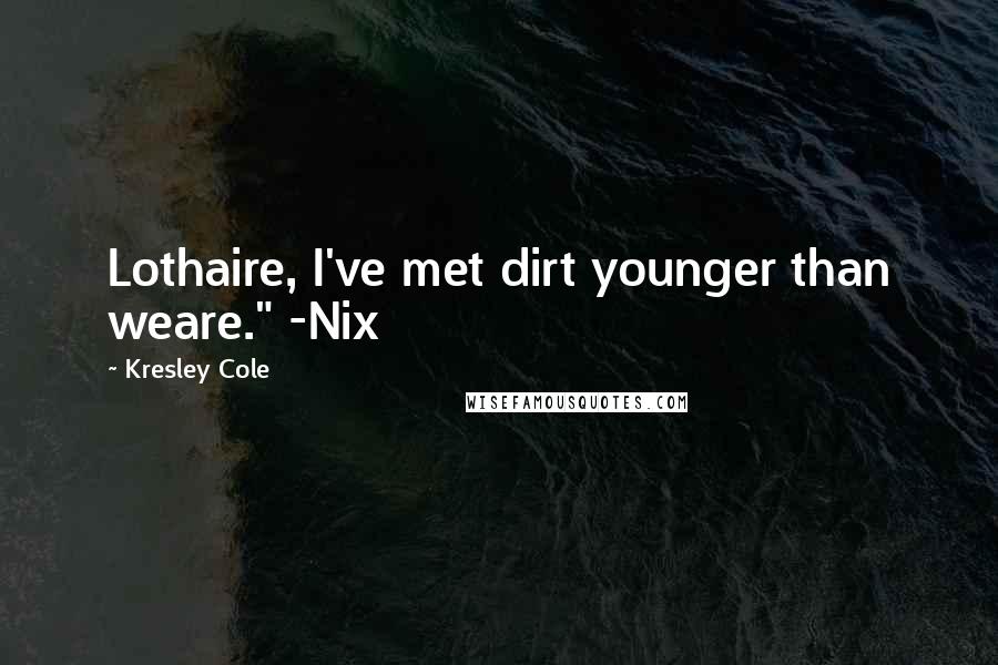 Kresley Cole Quotes: Lothaire, I've met dirt younger than weare." -Nix