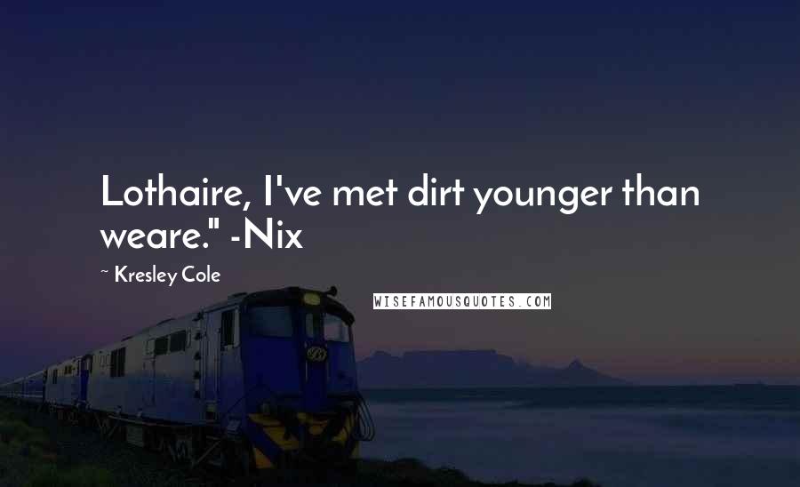 Kresley Cole Quotes: Lothaire, I've met dirt younger than weare." -Nix