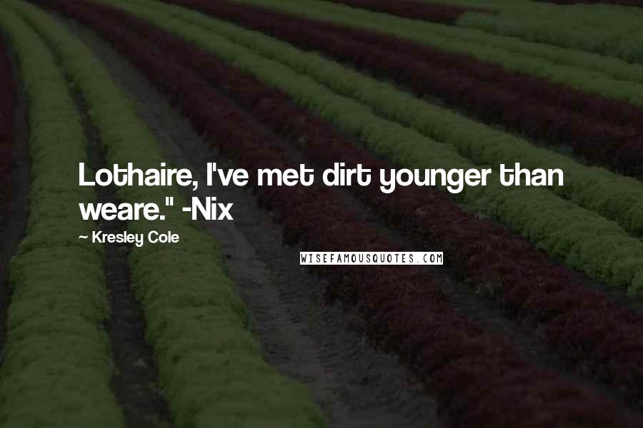 Kresley Cole Quotes: Lothaire, I've met dirt younger than weare." -Nix