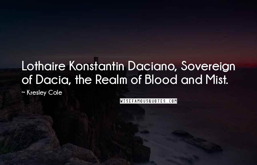 Kresley Cole Quotes: Lothaire Konstantin Daciano, Sovereign of Dacia, the Realm of Blood and Mist.