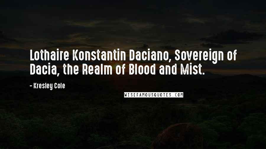 Kresley Cole Quotes: Lothaire Konstantin Daciano, Sovereign of Dacia, the Realm of Blood and Mist.