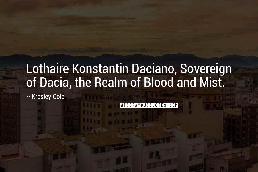 Kresley Cole Quotes: Lothaire Konstantin Daciano, Sovereign of Dacia, the Realm of Blood and Mist.