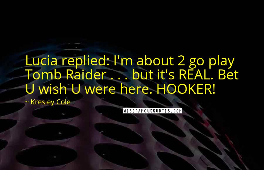 Kresley Cole Quotes: Lucia replied: I'm about 2 go play Tomb Raider . . . but it's REAL. Bet U wish U were here. HOOKER!