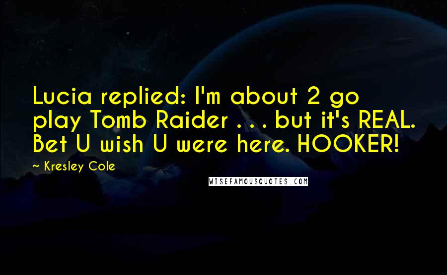 Kresley Cole Quotes: Lucia replied: I'm about 2 go play Tomb Raider . . . but it's REAL. Bet U wish U were here. HOOKER!