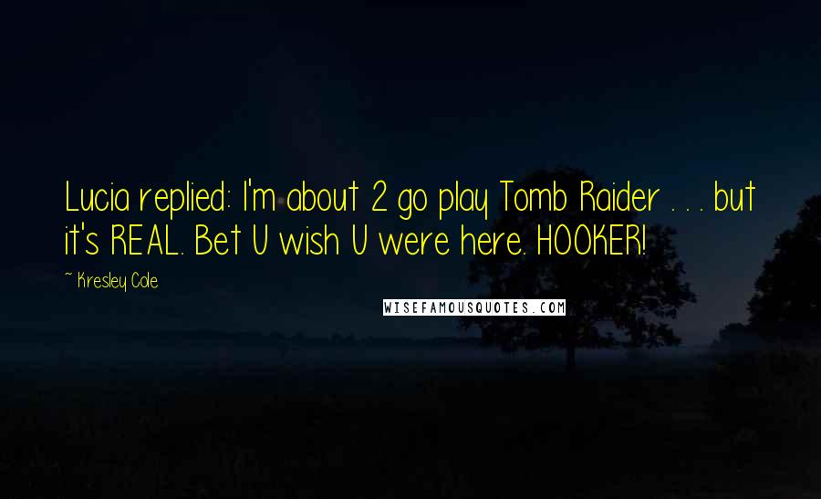 Kresley Cole Quotes: Lucia replied: I'm about 2 go play Tomb Raider . . . but it's REAL. Bet U wish U were here. HOOKER!