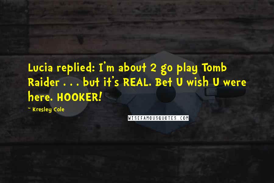 Kresley Cole Quotes: Lucia replied: I'm about 2 go play Tomb Raider . . . but it's REAL. Bet U wish U were here. HOOKER!