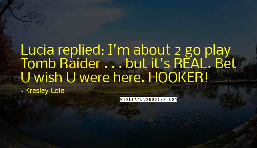 Kresley Cole Quotes: Lucia replied: I'm about 2 go play Tomb Raider . . . but it's REAL. Bet U wish U were here. HOOKER!