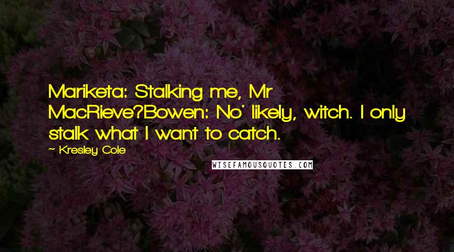 Kresley Cole Quotes: Mariketa: Stalking me, Mr MacRieve?Bowen: No' likely, witch. I only stalk what I want to catch.