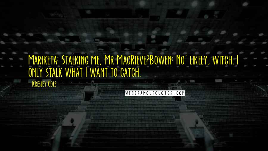 Kresley Cole Quotes: Mariketa: Stalking me, Mr MacRieve?Bowen: No' likely, witch. I only stalk what I want to catch.