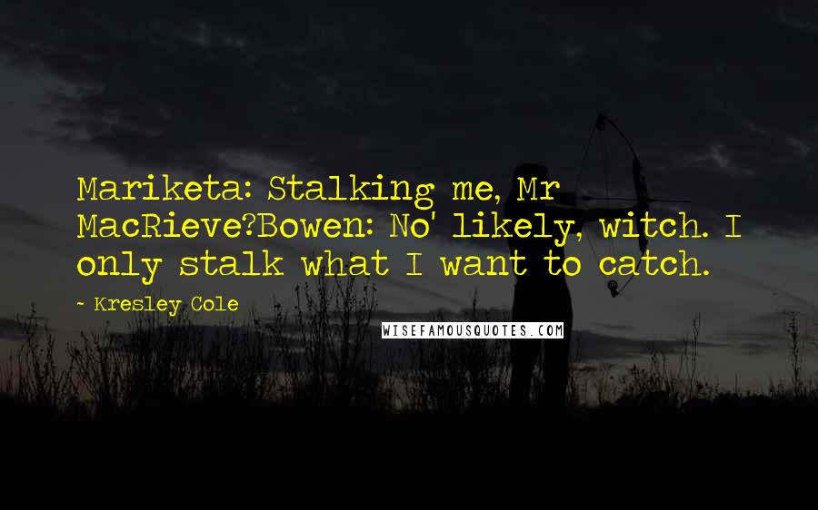 Kresley Cole Quotes: Mariketa: Stalking me, Mr MacRieve?Bowen: No' likely, witch. I only stalk what I want to catch.
