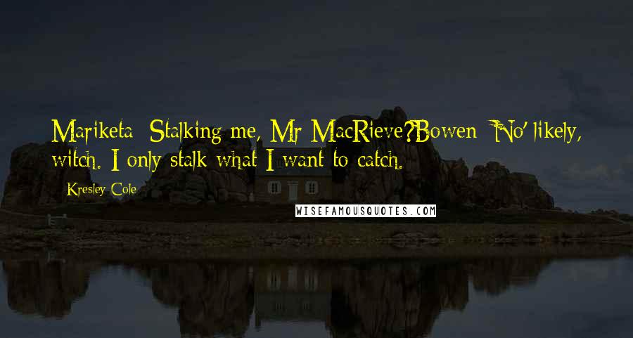 Kresley Cole Quotes: Mariketa: Stalking me, Mr MacRieve?Bowen: No' likely, witch. I only stalk what I want to catch.