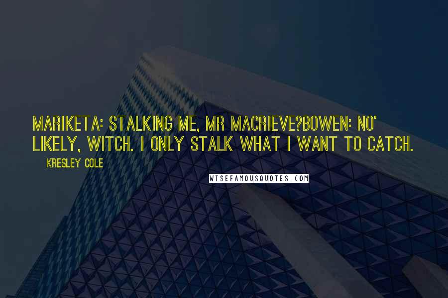 Kresley Cole Quotes: Mariketa: Stalking me, Mr MacRieve?Bowen: No' likely, witch. I only stalk what I want to catch.
