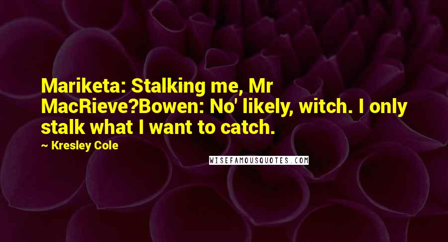 Kresley Cole Quotes: Mariketa: Stalking me, Mr MacRieve?Bowen: No' likely, witch. I only stalk what I want to catch.