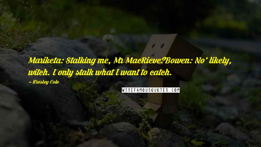 Kresley Cole Quotes: Mariketa: Stalking me, Mr MacRieve?Bowen: No' likely, witch. I only stalk what I want to catch.