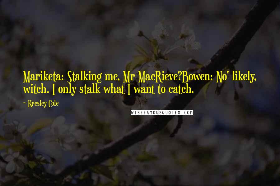 Kresley Cole Quotes: Mariketa: Stalking me, Mr MacRieve?Bowen: No' likely, witch. I only stalk what I want to catch.
