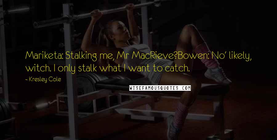 Kresley Cole Quotes: Mariketa: Stalking me, Mr MacRieve?Bowen: No' likely, witch. I only stalk what I want to catch.