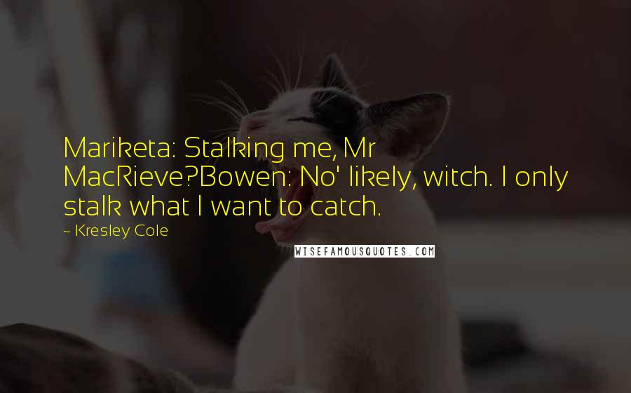 Kresley Cole Quotes: Mariketa: Stalking me, Mr MacRieve?Bowen: No' likely, witch. I only stalk what I want to catch.