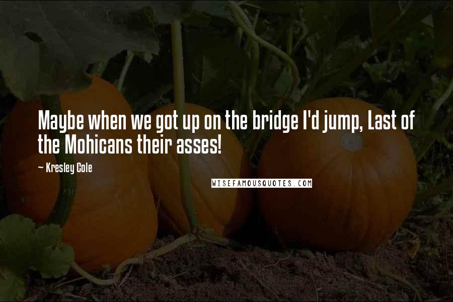 Kresley Cole Quotes: Maybe when we got up on the bridge I'd jump, Last of the Mohicans their asses!