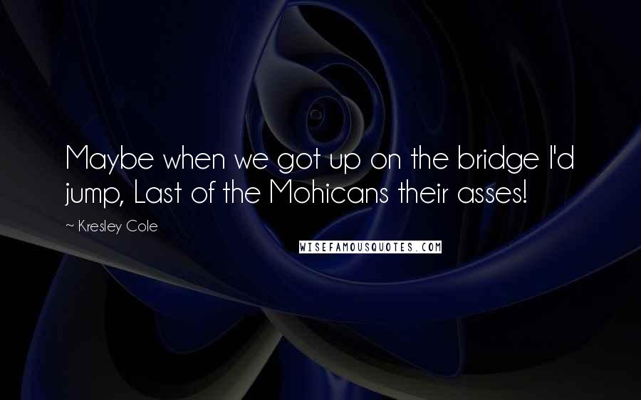 Kresley Cole Quotes: Maybe when we got up on the bridge I'd jump, Last of the Mohicans their asses!