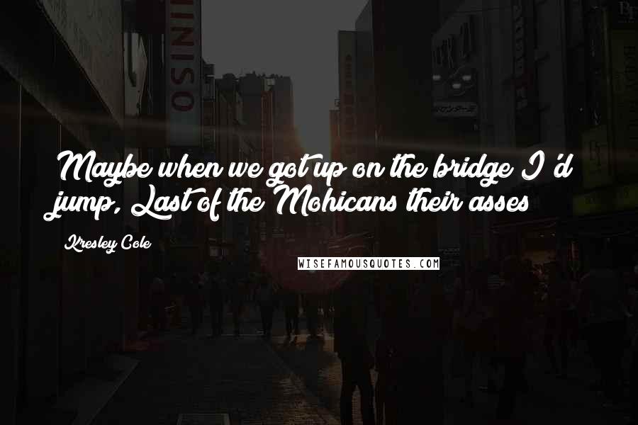 Kresley Cole Quotes: Maybe when we got up on the bridge I'd jump, Last of the Mohicans their asses!