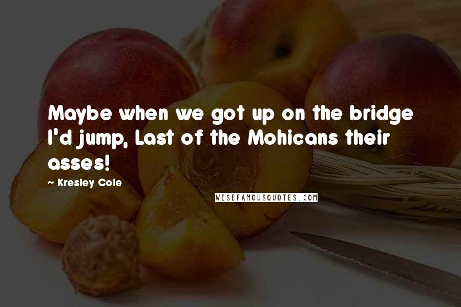 Kresley Cole Quotes: Maybe when we got up on the bridge I'd jump, Last of the Mohicans their asses!