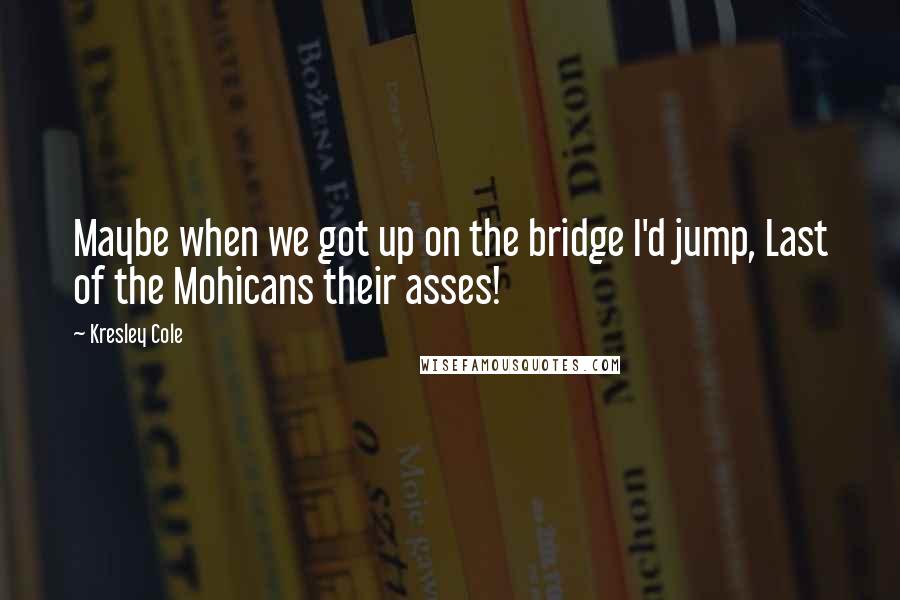 Kresley Cole Quotes: Maybe when we got up on the bridge I'd jump, Last of the Mohicans their asses!