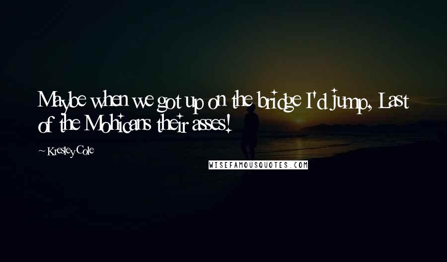 Kresley Cole Quotes: Maybe when we got up on the bridge I'd jump, Last of the Mohicans their asses!