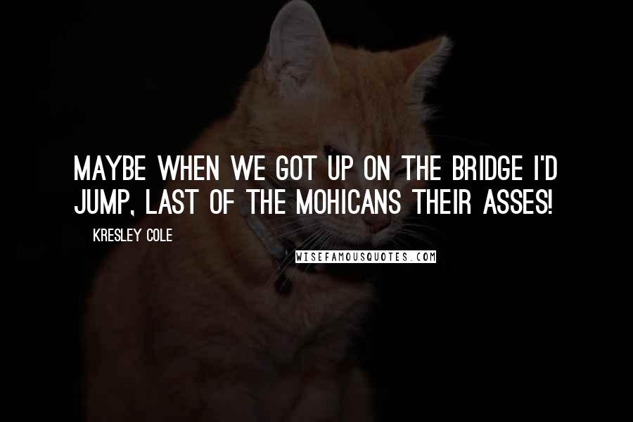 Kresley Cole Quotes: Maybe when we got up on the bridge I'd jump, Last of the Mohicans their asses!