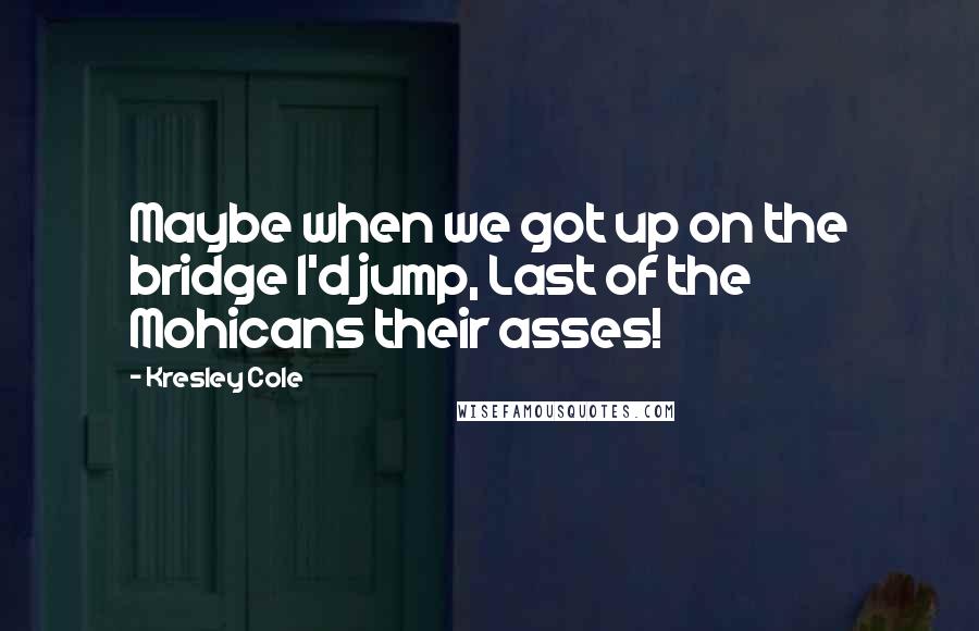 Kresley Cole Quotes: Maybe when we got up on the bridge I'd jump, Last of the Mohicans their asses!