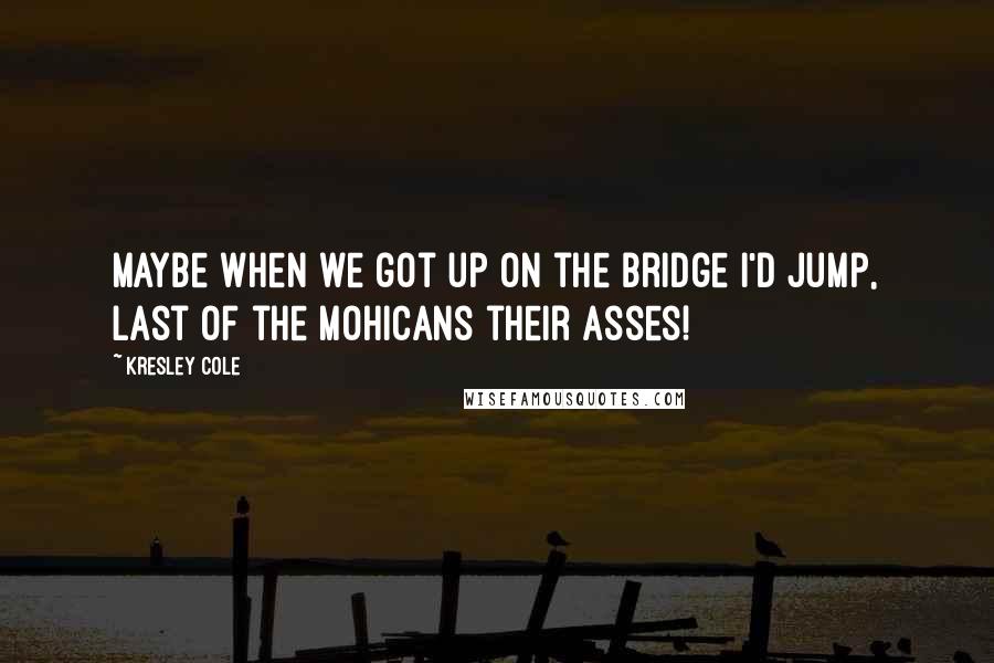 Kresley Cole Quotes: Maybe when we got up on the bridge I'd jump, Last of the Mohicans their asses!