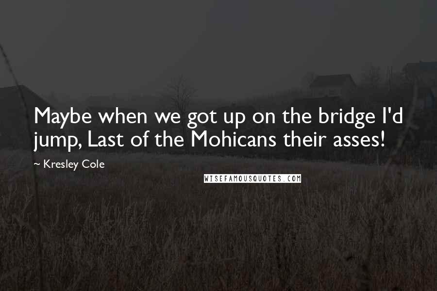 Kresley Cole Quotes: Maybe when we got up on the bridge I'd jump, Last of the Mohicans their asses!
