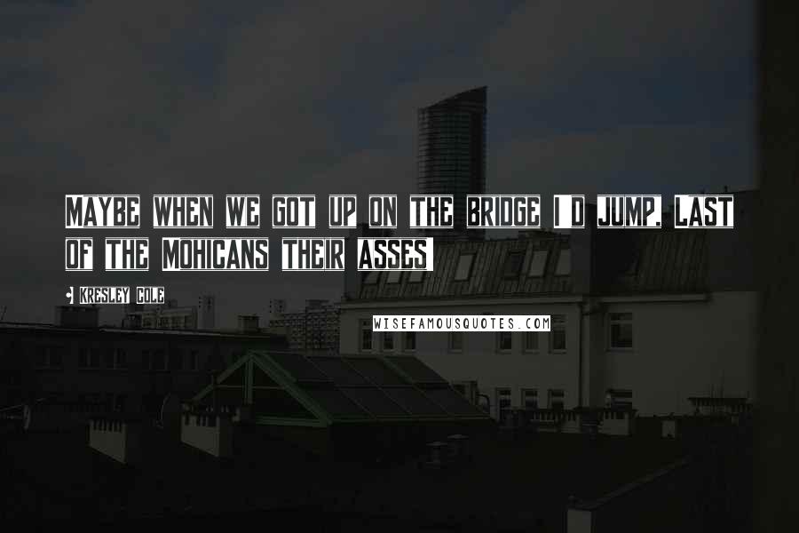 Kresley Cole Quotes: Maybe when we got up on the bridge I'd jump, Last of the Mohicans their asses!