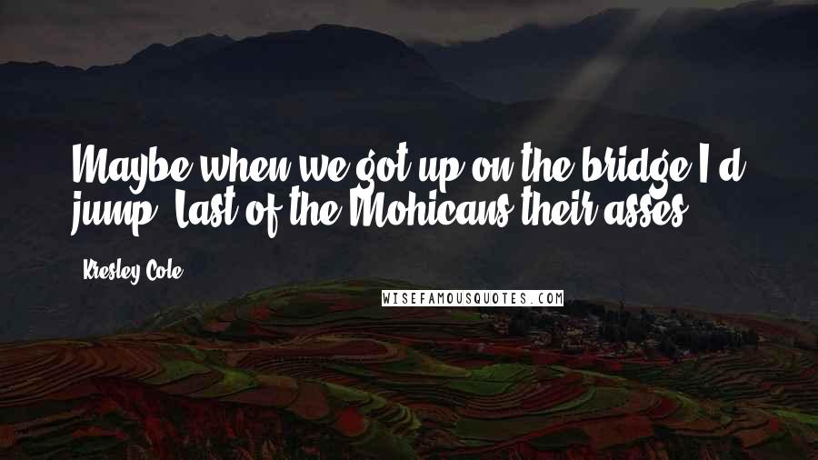 Kresley Cole Quotes: Maybe when we got up on the bridge I'd jump, Last of the Mohicans their asses!