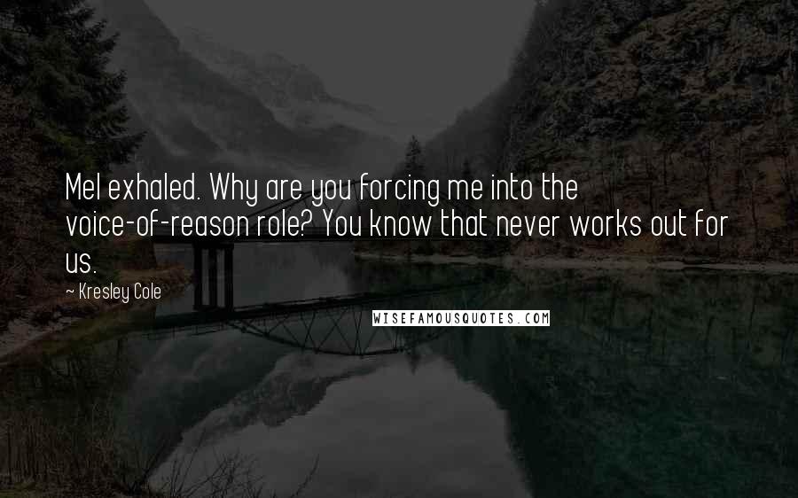 Kresley Cole Quotes: Mel exhaled. Why are you forcing me into the voice-of-reason role? You know that never works out for us.