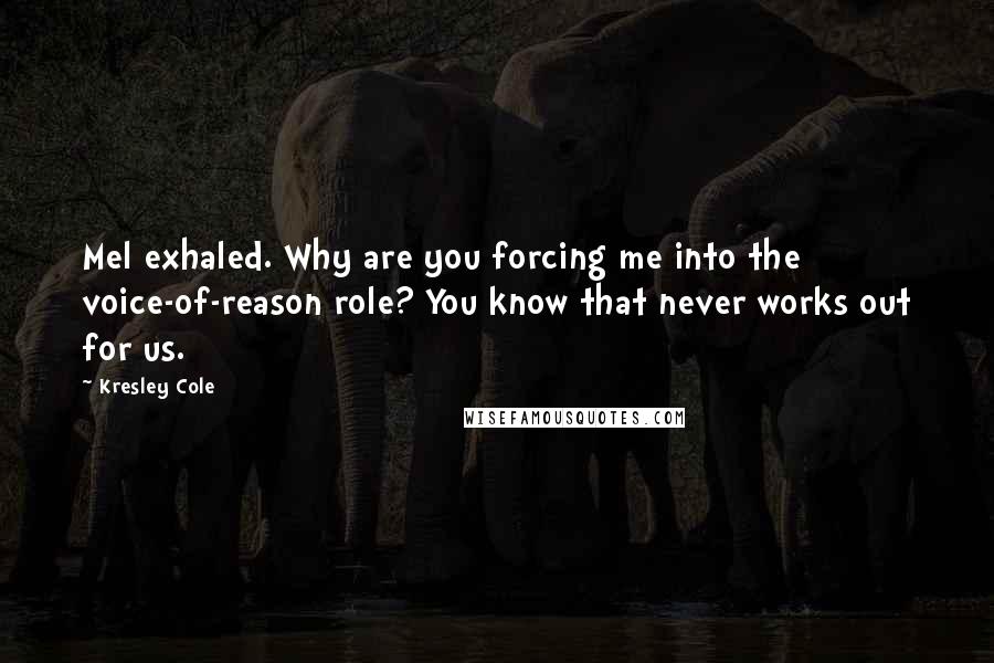 Kresley Cole Quotes: Mel exhaled. Why are you forcing me into the voice-of-reason role? You know that never works out for us.