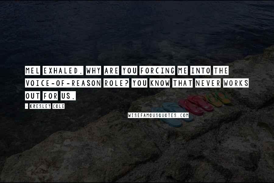 Kresley Cole Quotes: Mel exhaled. Why are you forcing me into the voice-of-reason role? You know that never works out for us.